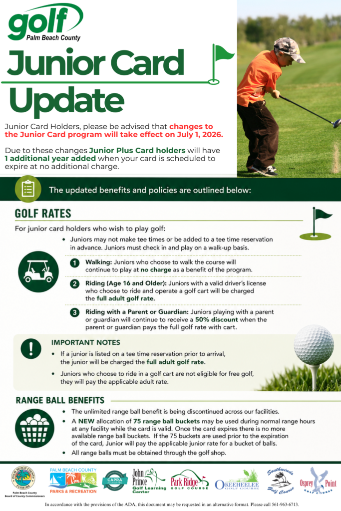 Junior Card Plus Update Junior Card Holders, please be advised that changes to the Junior Card program will take effect on July 1, 2026. Due to these changes, Junior Plus Card holders will have 1 additional year added when your card is scheduled to expire at no additional charge. Golf Rates For junior card holders who wish to play golf: Juniors may not make tee times or be added to a tee time reservation in advance. Juniors must check in and play on a walk-up basis. 1. Walking: Juniors who choose to walk the course will continue to play at no charge as a benefit of the program. 2. Riding (Age 16 and Older): Juniors with a valid driver’s license who choose to ride and operate a golf cart will be charged the full adult golf rate. 3. Riding with a Parent or Guardian: Juniors playing with a parent or guardian will continue to receive a 50% discount when the parent or guardian pays the full golf rate with cart. Important Notes If a junior is listed on a tee time reservation prior to arrival, the junior will be charged the full adult golf rate. Juniors who choose to ride in a golf cart are not eligible for free golf; they will pay the applicable adult rate. Range Ball Benefits The unlimited range ball benefit is being discontinued across our facilities. A NEW allocation of 75 range ball buckets may be used during normal range hours at any facility while the card is valid. Once the card expires there is no more available range ball buckets. If the 75 buckets are used prior to the expiration of the card, Junior will pay the applicable junior rate for a bucket of balls. All range balls must be obtained through the golf shop.